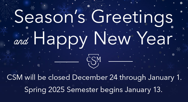 Season's Greetings and Happy New Year. CSM will be closed December 24 through January 1. Sparing 2025 Semester begins January 13.